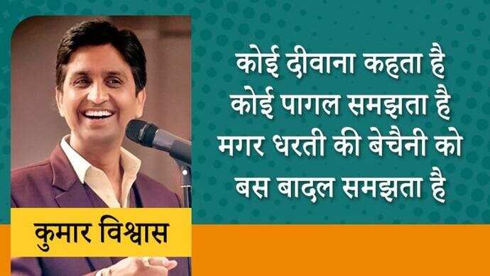 हर उम्र के लोगों की धड़कन कुमार विश्वास 1970 को यूपी के गाजियाबाद के पिलखुआ गांव में एक मध्ययमवर्गीय परिवार में जन्मे। कुमार विश्ववास आम आदमी पार्टी के नेता भी रह चुके हैं। कुमार युवाओं में खासे लोकप्रिय हैं। वे हिंदी के टीचर भी रहे हैं। कुमार विश्वास ने अपना करियर राजस्थान में टीचिंग के रूप में किया था। इसके बाद वे अन्य कॉलेजों में पढ़ाते रहे। इस समय वे हिंदी कविता मंच के सबसे व्यस्त कवियों में गिने जाते हैं। अब तक वे हजारों कवि सम्मेलनों में शिरकत कर चुके हैं। आइए जानते हैं कुछ बातें और पढ़ते हैं इनकी कुछ लोकप्रिय पंक्तियां...