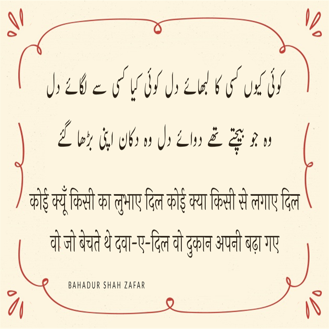 बहादुर शाह ज़फ़र (Bahadur Shah Zafar) का जन्म 24 अक्तूबर सन् 1775 ई में और मृत्यु 7 नवंबर सन् 1862 ई. में हुई थी, ये  मुग़ल साम्राज्य के अंतिम बादशाह थे। इनका शासनकाल 1837-57 तक था। बहादुर शाह ज़फ़र एक कवि, संगीतकार व खुशनवीस थे और राजनीतिक नेता के बजाय सौंदर्यानुरागी व्यक्ति अधिक थे। बहादुर शाह जफर भारत के अंतिम मुगल सम्राट थे जिनका जन्म 1775 में दिल्ली में हुआ था। वह अपने पिता कि दुसरी संतान थे। 28 सितंबर 1837 को उनकी मृत्यु के बाद अपने पिता अकबर द्वितीय के उत्तराधिकारी बने। वह नाममात्र सम्राट थे, क्योंकि मुगल साम्राज्य केवल नाम में मौजूद था और उनका अधिकार केवल सीमित था। दिल्ली शहर (शाहजहांबाद) 1857 के भारतीय विद्रोह में उनकी भागीदारी के बाद, अंग्रेजों ने उन्हें साजिश के आरोपों पर दोषी ठहराते हुए ब्रिटिश नियंत्रित बर्मा में रंगून में निर्वासित कर दिया, पेश हैं उनके लिखे मशहूर शेर.....