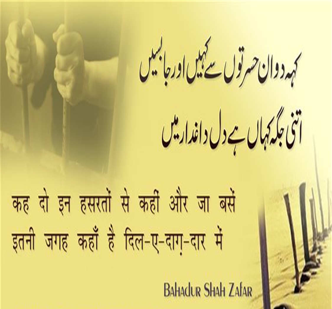 बहादुर शाह ज़फ़र (Bahadur Shah Zafar) का जन्म 24 अक्तूबर सन् 1775 ई में और मृत्यु 7 नवंबर सन् 1862 ई. में हुई थी, ये  मुग़ल साम्राज्य के अंतिम बादशाह थे। इनका शासनकाल 1837-57 तक था। बहादुर शाह ज़फ़र एक कवि, संगीतकार व खुशनवीस थे और राजनीतिक नेता के बजाय सौंदर्यानुरागी व्यक्ति अधिक थे। बहादुर शाह जफर भारत के अंतिम मुगल सम्राट थे जिनका जन्म 1775 में दिल्ली में हुआ था। वह अपने पिता कि दुसरी संतान थे। 28 सितंबर 1837 को उनकी मृत्यु के बाद अपने पिता अकबर द्वितीय के उत्तराधिकारी बने। वह नाममात्र सम्राट थे, क्योंकि मुगल साम्राज्य केवल नाम में मौजूद था और उनका अधिकार केवल सीमित था। दिल्ली शहर (शाहजहांबाद) 1857 के भारतीय विद्रोह में उनकी भागीदारी के बाद, अंग्रेजों ने उन्हें साजिश के आरोपों पर दोषी ठहराते हुए ब्रिटिश नियंत्रित बर्मा में रंगून में निर्वासित कर दिया, पेश हैं उनके लिखे मशहूर शेर.....