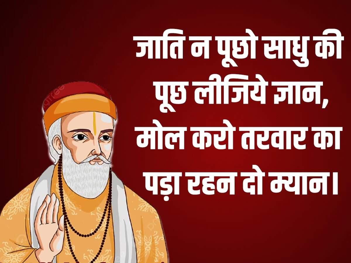 'गुरु गोविंद दोऊं खड़े, काके लागूं पांय...' आज भी इस दोहे का स्मरण हर बच्चे को करवाया जाता है। कबीर दास के दोहे लोगों के जीवन को एक नई राह दिखाते हैं। आज यानी 4 जून 2023 को संत कबीर दाय की जयंती मनाई जा रही है। संत कबीरदास भक्तिकाल के प्रमुख कवियों में गिने जाते हैं। वह संत के साथ-साथ समाज सुधार भी थे, उन्होंने अपना पूरा जीवन समाज सुधार के कार्यों में लगा दिया। कबीर दास जी ने लोगों को एकता के सूत्र का पाठ पढ़ाया। उनकी रचनाओं में मुख्य रूप से राजस्थानी, खड़ी बोली, अवधी, पूरबी, ब्रज भाषा का समावेश देखने को मिलता है। कबीर दास जी भगवान राम के बहुत बड़े भक्त थे। उनका मत था कि जिस परमात्मा की तलाश में हम दर-दर भटकते रहते हैं वह तो हमारे अंदर है, बस हम अज्ञानवश उसे देख नहीं पाते।   माला फेरत जुग भया, फिरा न मन का फेर, कर का मनका डार दे, मन का मनका फेर।  धीरे-धीरे रे मना, धीरे सब कुछ होय, माली सींचे सौ घड़ा, ॠतु आए फल होय।   तिनका कबहुं ना निन्दिये, जो पांवन तर होय, कबहुं उड़ी आंखिन पड़े, तो पीर घनेरी होय.   बोली एक अनमोल है, जो कोई बोलै जानि, हिये तराजू तौलि के, तब मुख बाहर आनि।  जिन खोजा तिन पाइया, गहरे पानी पैठ, मैं बपुरा बूडन डरा, रहा किनारे बैठ।  दोस पराए देखि करि, चला हसन्त हसन्त, अपने याद न आवई, जिनका आदि न अंत।  जाति न पूछो साधु की, पूछ लीजिये ज्ञान, मोल करो तरवार का, पड़ा रहन दो म्यान।  साधु ऐसा चाहिए, जैसा सूप सुभाय, सार-सार को गहि रहै, थोथा देई उड़ाय।  पोथी पढ़ि-पढ़ि जग मुआ, पंडित भया न कोय, ढाई आखर प्रेम का, पढ़े सो पंडित होय।  बुरा जो देखन मैं चला, बुरा न मिलिया कोय।  जो दिल खोजा आपना, मुझसे बुरा न कोय।