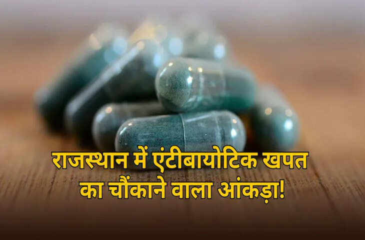 राजस्थान में एंटीबायोटिक का ओवरडोज, हर साल खपत का चौंकाने वाला आंकड़ा आया सामने