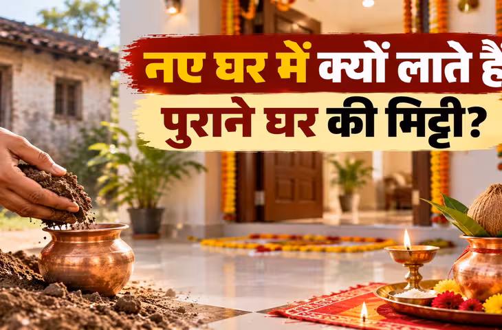गृह प्रवेश के समय पुराने घर की मिट्टी क्यों लाते हैं? जानें इसके पीछे की धार्मिक मान्यता