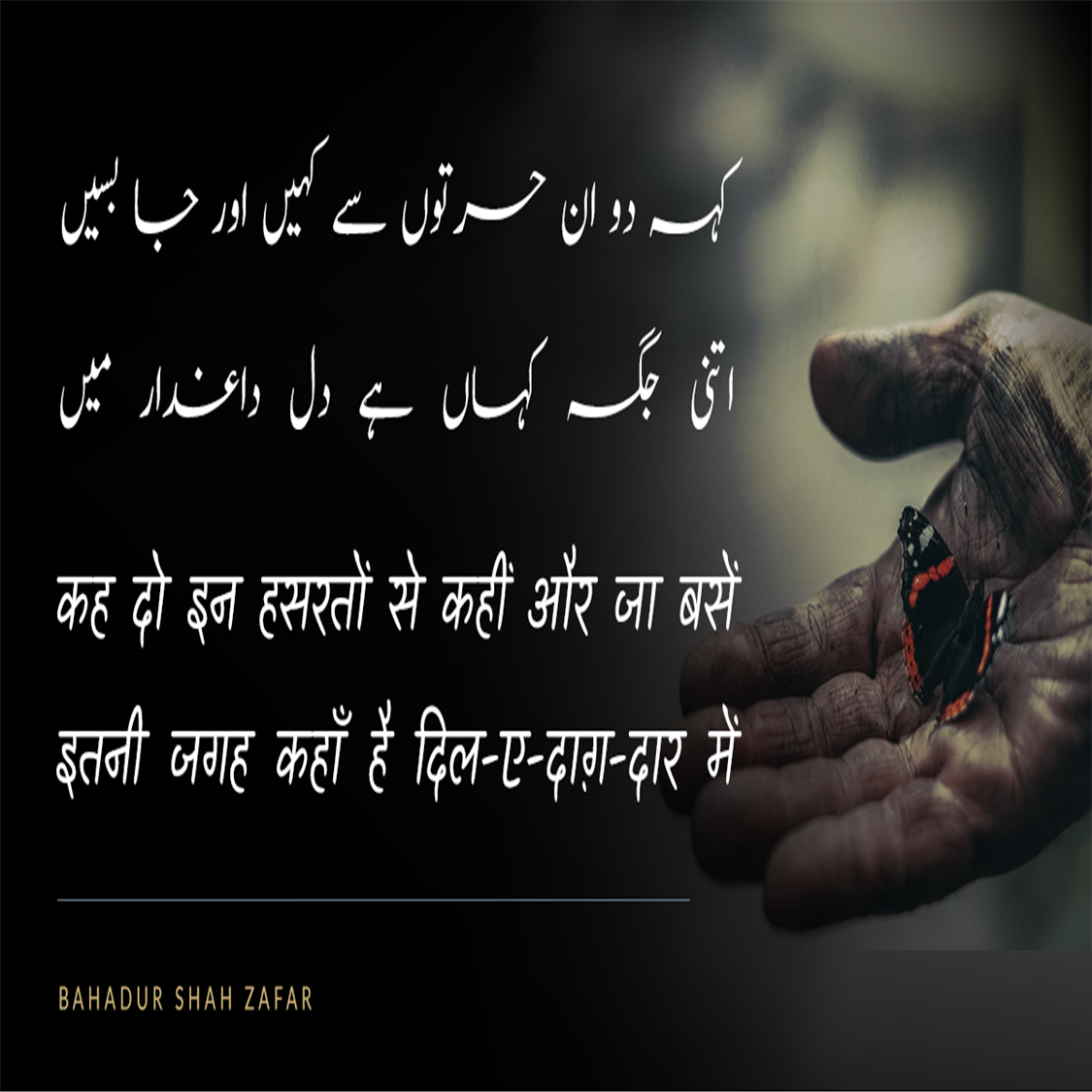 बहादुर शाह ज़फ़र (Bahadur Shah Zafar) का जन्म 24 अक्तूबर सन् 1775 ई में और मृत्यु 7 नवंबर सन् 1862 ई. में हुई थी, ये  मुग़ल साम्राज्य के अंतिम बादशाह थे। इनका शासनकाल 1837-57 तक था। बहादुर शाह ज़फ़र एक कवि, संगीतकार व खुशनवीस थे और राजनीतिक नेता के बजाय सौंदर्यानुरागी व्यक्ति अधिक थे। बहादुर शाह जफर भारत के अंतिम मुगल सम्राट थे जिनका जन्म 1775 में दिल्ली में हुआ था। वह अपने पिता कि दुसरी संतान थे। 28 सितंबर 1837 को उनकी मृत्यु के बाद अपने पिता अकबर द्वितीय के उत्तराधिकारी बने। वह नाममात्र सम्राट थे, क्योंकि मुगल साम्राज्य केवल नाम में मौजूद था और उनका अधिकार केवल सीमित था। दिल्ली शहर (शाहजहांबाद) 1857 के भारतीय विद्रोह में उनकी भागीदारी के बाद, अंग्रेजों ने उन्हें साजिश के आरोपों पर दोषी ठहराते हुए ब्रिटिश नियंत्रित बर्मा में रंगून में निर्वासित कर दिया, पेश हैं उनके लिखे मशहूर शेर.....